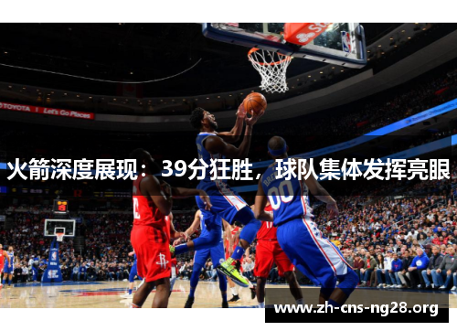 火箭深度展现:39分狂胜,球队集体发挥亮眼 火箭深度展现:39分狂胜,球队集体发挥亮眼