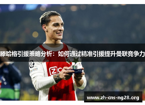 滕哈格引援策略分析:如何通过精准引援提升曼联竞争力 滕哈格引援策略分析:如何通过精准引援提升曼联竞争力