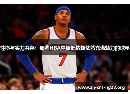 性格与实力并存:那些NBA中被低估却依然充满魅力的球星 性格与实力并存:那些NBA中被低估却依然充满魅力的球星