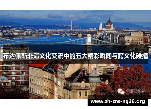 布达佩斯非遗文化交流中的五大精彩瞬间与跨文化碰撞 布达佩斯非遗文化交流中的五大精彩瞬间与跨文化碰撞