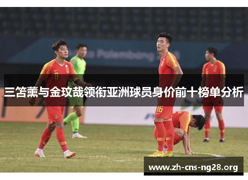 三笘薰与金玟哉领衔亚洲球员身价前十榜单分析 三笘薰与金玟哉领衔亚洲球员身价前十榜单分析