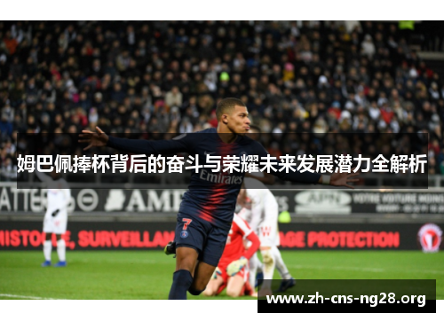 姆巴佩捧杯背后的奋斗与荣耀未来发展潜力全解析 姆巴佩捧杯背后的奋斗与荣耀未来发展潜力全解析