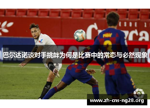 巴尔达诺谈对手挑衅为何是比赛中的常态与必然现象 巴尔达诺谈对手挑衅为何是比赛中的常态与必然现象