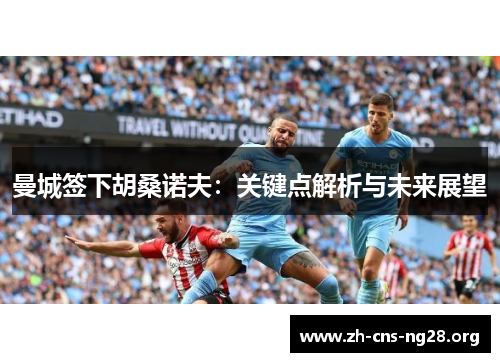 曼城签下胡桑诺夫:关键点解析与未来展望 曼城签下胡桑诺夫:关键点解析与未来展望