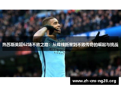 热苏斯英超62场不败之路:从锋线新星到不败传奇的崛起与挑战 热苏斯英超62场不败之路:从锋线新星到不败传奇的崛起与挑战