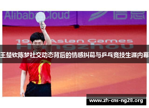 王楚钦陈梦社交动态背后的情感纠葛与乒乓竞技生涯内幕 王楚钦陈梦社交动态背后的情感纠葛与乒乓竞技生涯内幕