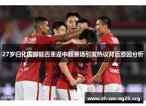 27岁归化国脚能否重返中超赛场引发热议背后原因分析 27岁归化国脚能否重返中超赛场引发热议背后原因分析