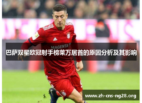 巴萨双星欧冠射手榜莱万居首的原因分析及其影响 巴萨双星欧冠射手榜莱万居首的原因分析及其影响