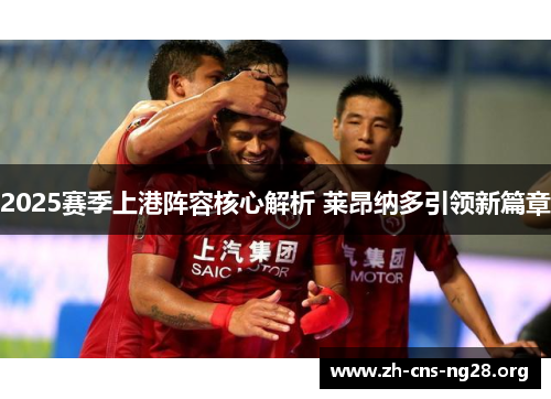2025赛季上港阵容核心解析 莱昂纳多引领新篇章 2025赛季上港阵容核心解析 莱昂纳多引领新篇章