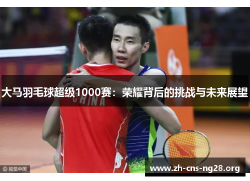 大马羽毛球超级1000赛:荣耀背后的挑战与未来展望 大马羽毛球超级1000赛:荣耀背后的挑战与未来展望