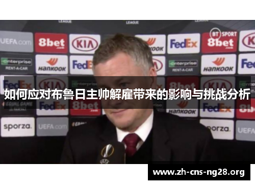 如何应对布鲁日主帅解雇带来的影响与挑战分析 如何应对布鲁日主帅解雇带来的影响与挑战分析