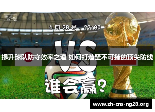 提升球队防守效率之道 如何打造坚不可摧的顶尖防线 提升球队防守效率之道 如何打造坚不可摧的顶尖防线