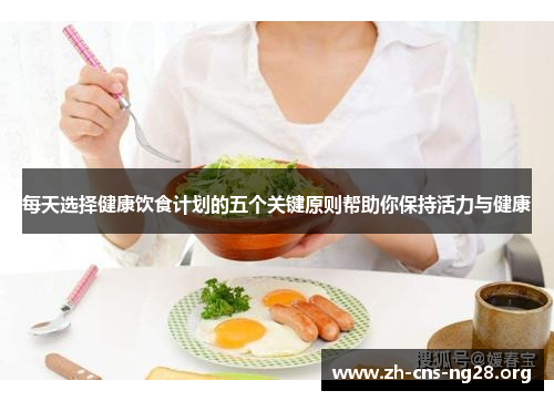 每天选择健康饮食计划的五个关键原则帮助你保持活力与健康 每天选择健康饮食计划的五个关键原则帮助你保持活力与健康