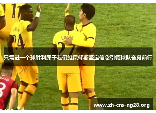只需进一个球胜利属于我们维尼修斯坚定信念引领球队奋勇前行 只需进一个球胜利属于我们维尼修斯坚定信念引领球队奋勇前行