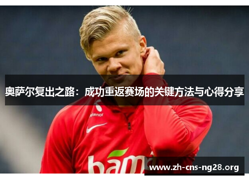 奥萨尔复出之路:成功重返赛场的关键方法与心得分享 奥萨尔复出之路:成功重返赛场的关键方法与心得分享