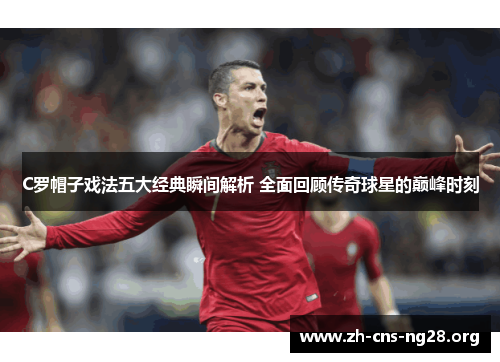 C罗帽子戏法五大经典瞬间解析 全面回顾传奇球星的巅峰时刻 C罗帽子戏法五大经典瞬间解析 全面回顾传奇球星的巅峰时刻