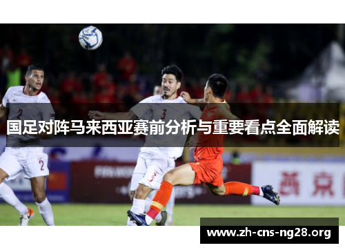 国足对阵马来西亚赛前分析与重要看点全面解读 国足对阵马来西亚赛前分析与重要看点全面解读