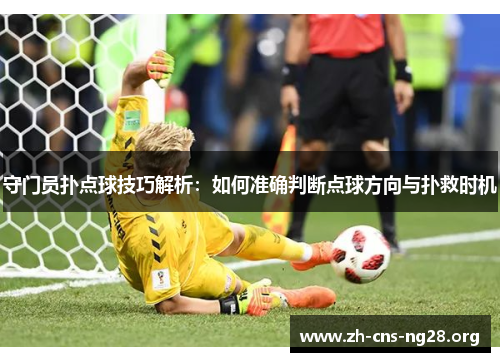 守门员扑点球技巧解析:如何准确判断点球方向与扑救时机 守门员扑点球技巧解析:如何准确判断点球方向与扑救时机