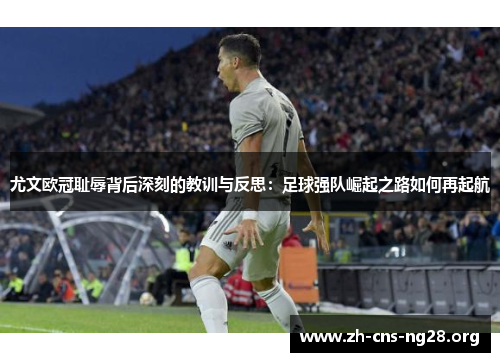 尤文欧冠耻辱背后深刻的教训与反思:足球强队崛起之路如何再起航 尤文欧冠耻辱背后深刻的教训与反思:足球强队崛起之路如何再起航