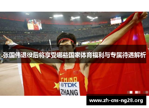 张国伟退役后将享受哪些国家体育福利与专属待遇解析 张国伟退役后将享受哪些国家体育福利与专属待遇解析