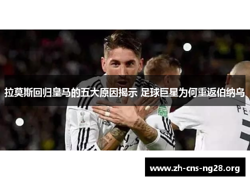 拉莫斯回归皇马的五大原因揭示 足球巨星为何重返伯纳乌 拉莫斯回归皇马的五大原因揭示 足球巨星为何重返伯纳乌