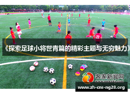 《探索足球小将世青篇的精彩主题与无穷魅力》 《探索足球小将世青篇的精彩主题与无穷魅力》