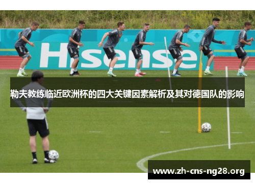 勒夫教练临近欧洲杯的四大关键因素解析及其对德国队的影响 勒夫教练临近欧洲杯的四大关键因素解析及其对德国队的影响