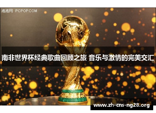 南非世界杯经典歌曲回顾之旅 音乐与激情的完美交汇 南非世界杯经典歌曲回顾之旅 音乐与激情的完美交汇
