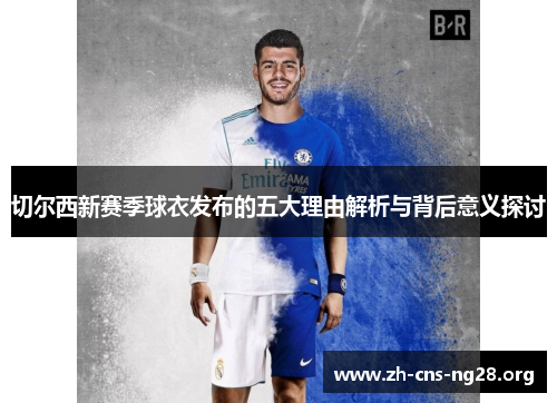 切尔西新赛季球衣发布的五大理由解析与背后意义探讨 切尔西新赛季球衣发布的五大理由解析与背后意义探讨