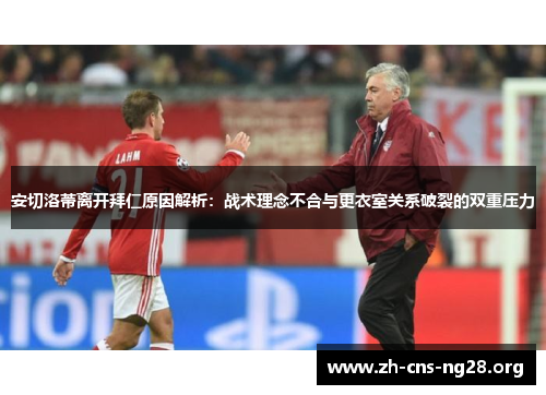 安切洛蒂离开拜仁原因解析:战术理念不合与更衣室关系破裂的双重压力 安切洛蒂离开拜仁原因解析:战术理念不合与更衣室关系破裂的双重压力