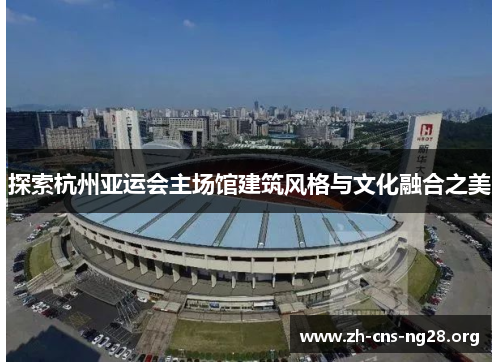 探索杭州亚运会主场馆建筑风格与文化融合之美 探索杭州亚运会主场馆建筑风格与文化融合之美