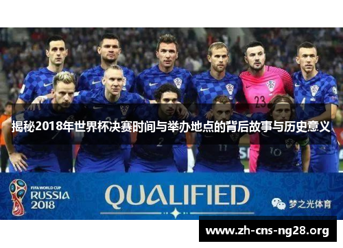 揭秘2018年世界杯决赛时间与举办地点的背后故事与历史意义 揭秘2018年世界杯决赛时间与举办地点的背后故事与历史意义