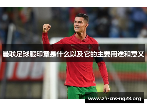 曼联足球服印章是什么以及它的主要用途和意义 曼联足球服印章是什么以及它的主要用途和意义