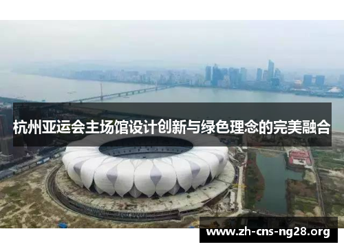 杭州亚运会主场馆设计创新与绿色理念的完美融合 杭州亚运会主场馆设计创新与绿色理念的完美融合