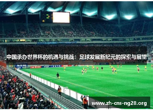 中国承办世界杯的机遇与挑战:足球发展新纪元的探索与展望 中国承办世界杯的机遇与挑战:足球发展新纪元的探索与展望