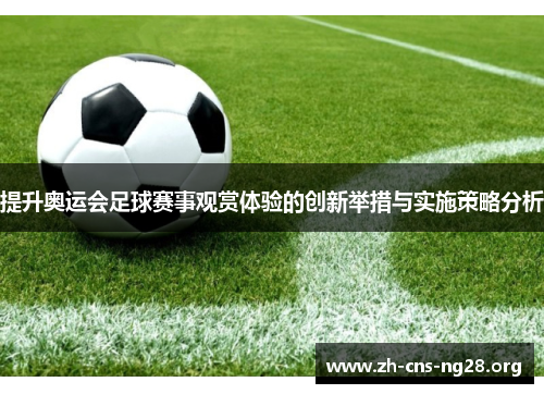 提升奥运会足球赛事观赏体验的创新举措与实施策略分析 提升奥运会足球赛事观赏体验的创新举措与实施策略分析