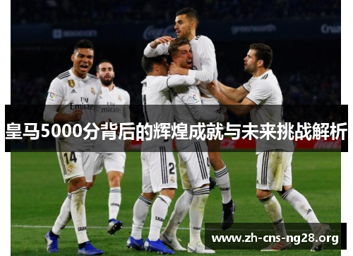 皇马5000分背后的辉煌成就与未来挑战解析 皇马5000分背后的辉煌成就与未来挑战解析