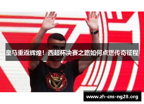 皇马重返辉煌！西超杯决赛之路如何点燃传奇征程
