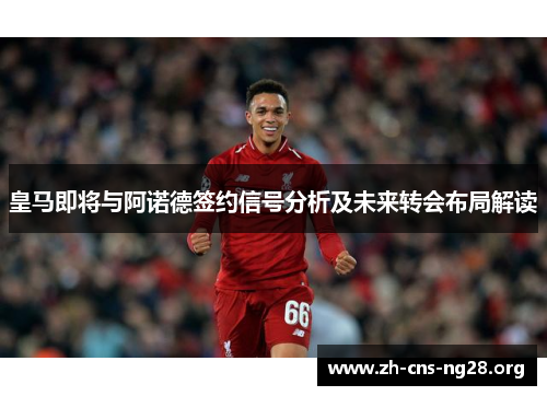 皇马即将与阿诺德签约信号分析及未来转会布局解读 皇马即将与阿诺德签约信号分析及未来转会布局解读