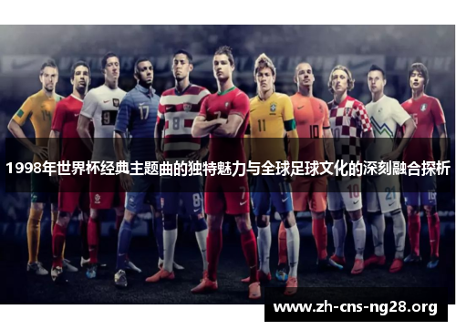1998年世界杯经典主题曲的独特魅力与全球足球文化的深刻融合探析 1998年世界杯经典主题曲的独特魅力与全球足球文化的深刻融合探析