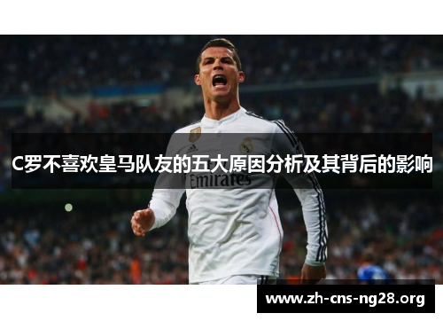 C罗不喜欢皇马队友的五大原因分析及其背后的影响 C罗不喜欢皇马队友的五大原因分析及其背后的影响