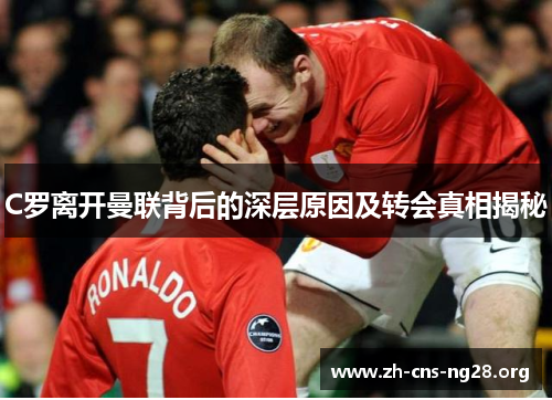 C罗离开曼联背后的深层原因及转会真相揭秘 C罗离开曼联背后的深层原因及转会真相揭秘