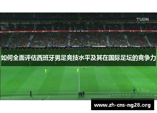 如何全面评估西班牙男足竞技水平及其在国际足坛的竞争力 如何全面评估西班牙男足竞技水平及其在国际足坛的竞争力