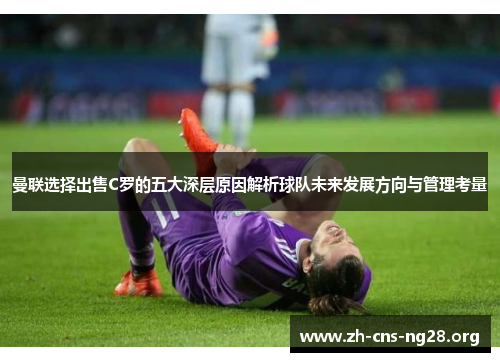 曼联选择出售C罗的五大深层原因解析球队未来发展方向与管理考量 曼联选择出售C罗的五大深层原因解析球队未来发展方向与管理考量