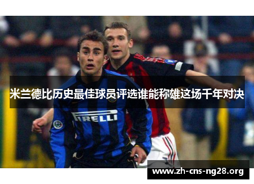 米兰德比历史最佳球员评选谁能称雄这场千年对决 米兰德比历史最佳球员评选谁能称雄这场千年对决