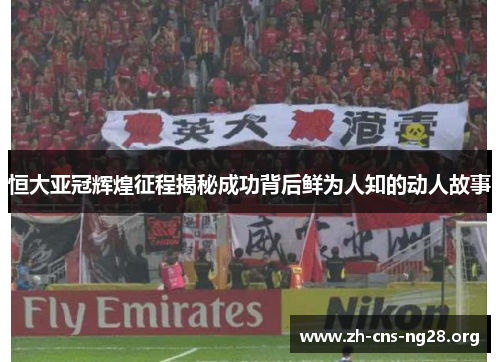 恒大亚冠辉煌征程揭秘成功背后鲜为人知的动人故事 恒大亚冠辉煌征程揭秘成功背后鲜为人知的动人故事