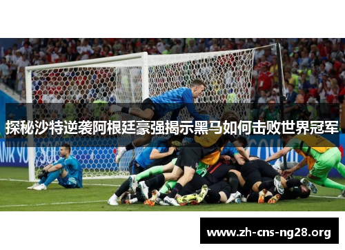 探秘沙特逆袭阿根廷豪强揭示黑马如何击败世界冠军 探秘沙特逆袭阿根廷豪强揭示黑马如何击败世界冠军