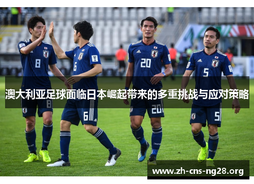 澳大利亚足球面临日本崛起带来的多重挑战与应对策略 澳大利亚足球面临日本崛起带来的多重挑战与应对策略