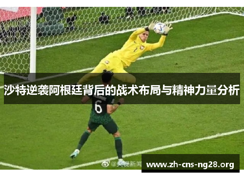 沙特逆袭阿根廷背后的战术布局与精神力量分析 沙特逆袭阿根廷背后的战术布局与精神力量分析
