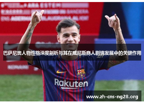 巴萨尼奥人物性格深度剖析与其在威尼斯商人剧情发展中的关键作用 巴萨尼奥人物性格深度剖析与其在威尼斯商人剧情发展中的关键作用